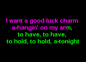 lwant a good luck charm
a-hangin' on my arm,

to have, to have,
to hold, to hold, a-tonight