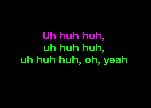 Uh huh huh,
uh huh huh,

uh huh huh, oh, yeah