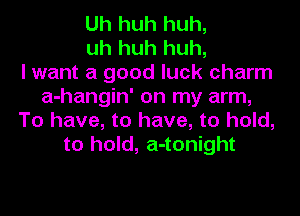 Uh huh huh,
uh huh huh,

I want a good luck charm
a-hangin' on my arm,
To have, to have, to hold,
to hold, a-tonight