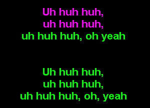 Uh huh huh,
uh huh huh,
uh huh huh, oh yeah

Uh huh huh,
uh huh huh,
uh huh huh, oh, yeah