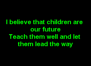 I believe that children are
our future

Teach them well and let
them lead the way