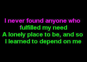 I never found anyone who
fulfilled my need
A lonely place to be, and so
I learned to depend on me