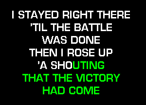 I STAYED RIGHT THERE
'TIL THE BATTLE
WAS DONE
THEN I ROSE UP
'A SHOUTING
THAT THE VICTORY
HAD COME