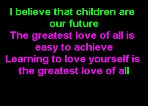 I believe that children are
our future
The greatest love of all is
easy to achieve
Learning to love yourself is
the greatest love of all