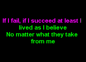 If I fail, ifl succeed at least I
lived as I believe

No matter what they take
from me