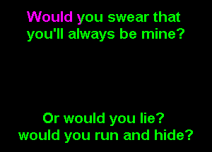 Would you swear that
you'll always be mine?

Or would you lie?
would you run and hide?