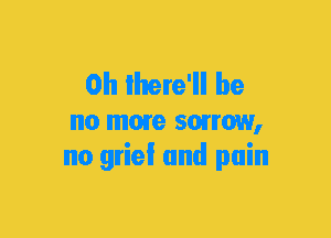 0h ihare'll be

no more sorrow,
no grief and pain