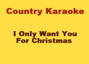 Cowmtlry Karaoke

ll Omlly Want You
IFOIT Christmas