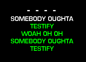 SOMEBODY DUGHTA
TESTIFY

WOAH 0H 0H
SOMEBODY OUGHTA
TESTIFY