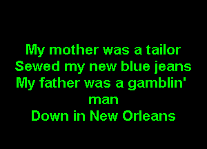 My mother was a tailor
Sewed my new blue jeans
My father was a gamblin'

man
Down in New Orleans