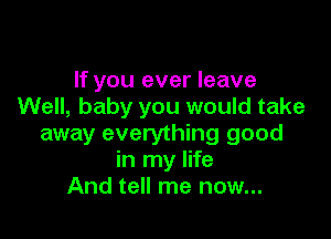 If you ever leave
Well, baby you would take

away everything good
in my life
And tell me now...