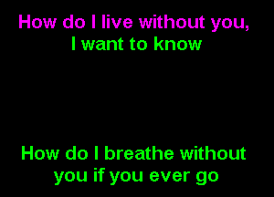 How do I live without you,
I want to know

How do I breathe without
you if you ever go