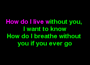 How do I live without you,
I want to know

How do I breathe without
you if you ever go