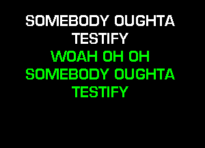 SOMEBODY OUGHTA
TESTIFY
WOAH 0H 0H
SOMEBODY OUGHTA

TESTI FY