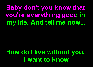 Baby don't you know that
you're everything good in
my life, And tell me now...

How do I live without you,
I want to know