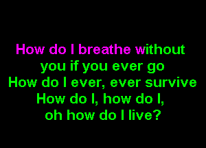 How do I breathe without
you if you ever go

How do I ever, ever survive
How do I, how do I,
oh how do I live?