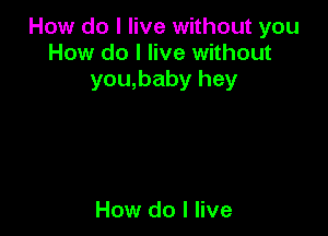 How do I live without you
How do I live without
you,baby hey

How do I live