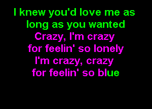 I knew you'd love me as
long as you wanted
Crazy, I'm crazy
for feelin' so lonely
I'm crazy, crazy
for feelin' so blue

g