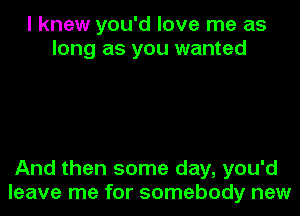 I knew you'd love me as
long as you wanted

And then some day, you'd
leave me for somebody new