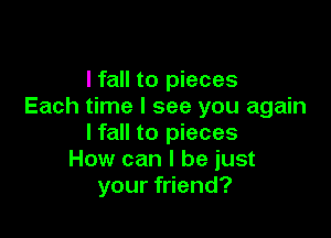 I fall to pieces
Each time I see you again

Ifall to pieces
How can I be just
your friend?