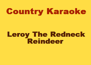 Cowmtlry Karaoke

Leroy 'ITlhe Redneck
Reindeer