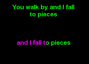 You walk by and I fall
to pieces

and I fall to pieces