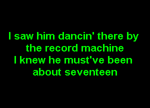I saw him dancin' there by
the record machine

I knew he must've been
about seventeen