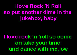 I love Rock 'N Roll
so put another dime in the
iukebox,baby

I love rock 'n 'roll 50 come
on take your time
and dance with me, ow