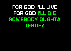 FOR GOD I'LL LIVE
FOR GOD I'LL DIE
SOMEBODY OUGHTA
TESTIFY