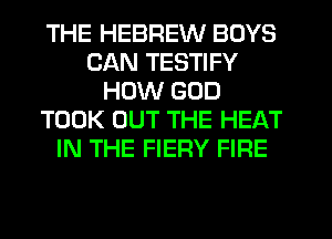 THE HEBREW BOYS
CAN TESTIFY
HOW GOD
TOOK OUT THE HEAT
IN THE FIERY FIRE