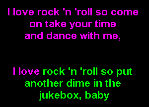 I love rock 'n 'roll 50 come
on take your time
and dance with me,

I love rock 'n 'roll so put
another dime in the
iukebox,baby