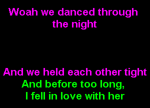 Woah we danced through
the night

And we held each other tight
And before too long,
I fell in love with her