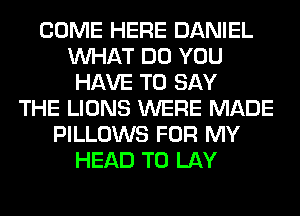 COME HERE DANIEL
WHAT DO YOU
HAVE TO SAY
THE LIONS WERE MADE
PILLOWS FOR MY
HEAD T0 LAY
