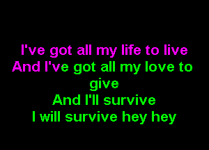 I've got all my life to live
And I've got all my love to

give
And I'll survive
I will survive hey hey