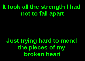 It took all the strength I had
not to fall apart

Just trying hard to mend
the pieces of my
broken heart
