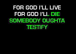 FOR GOD I'LL LIVE
FOR GOD I'LL DIE
SOMEBODY OUGHTA
TESTIFY