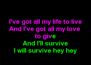 I've got all my life to live
And I've got all my love

to give
And I'll survive
I will survive hey hey