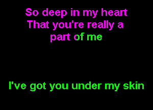 So deep in my heart
That you're really a
part of me

I've got you under my skin