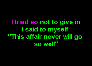 I tried so not to give in
I said to myself

This affair never will go
so well