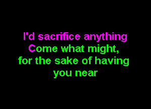 I'd sacrifice anything
Come what might,

for the sake of having
you near