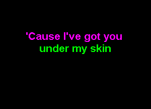 'Cause I've got you
under my skin