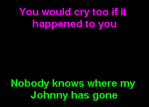 You would cry too if it
happened to you

Nobody knows where my
Johnny has gone