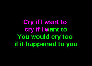 Cry if I want to
cry if I want to

You would cry too
if it happened to you