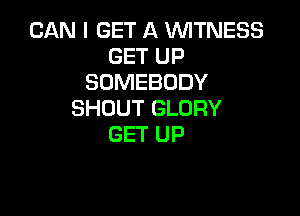 CAN I GET A WITNESS
GET UP
SOMEBODY

SHOUT GLORY
GET UP