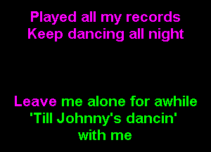 Played all my records
Keep dancing all night

Leave me alone for awhile
'Till Johnny's dancin'
with me