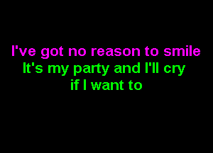 I've got no reason to smile
It's my party and I'll cry

if I want to