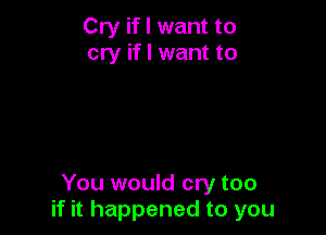 Cry if I want to
cry if I want to

You would cry too
if it happened to you