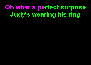 Oh what a perfect surprise
Judy's wearing his ring