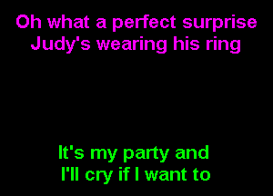 Oh what a perfect surprise
Judy's wearing his ring

It's my party and
I'll cry if I want to