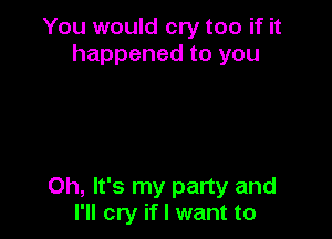 You would cry too if it
happened to you

Oh, It's my party and
I'll cry if I want to